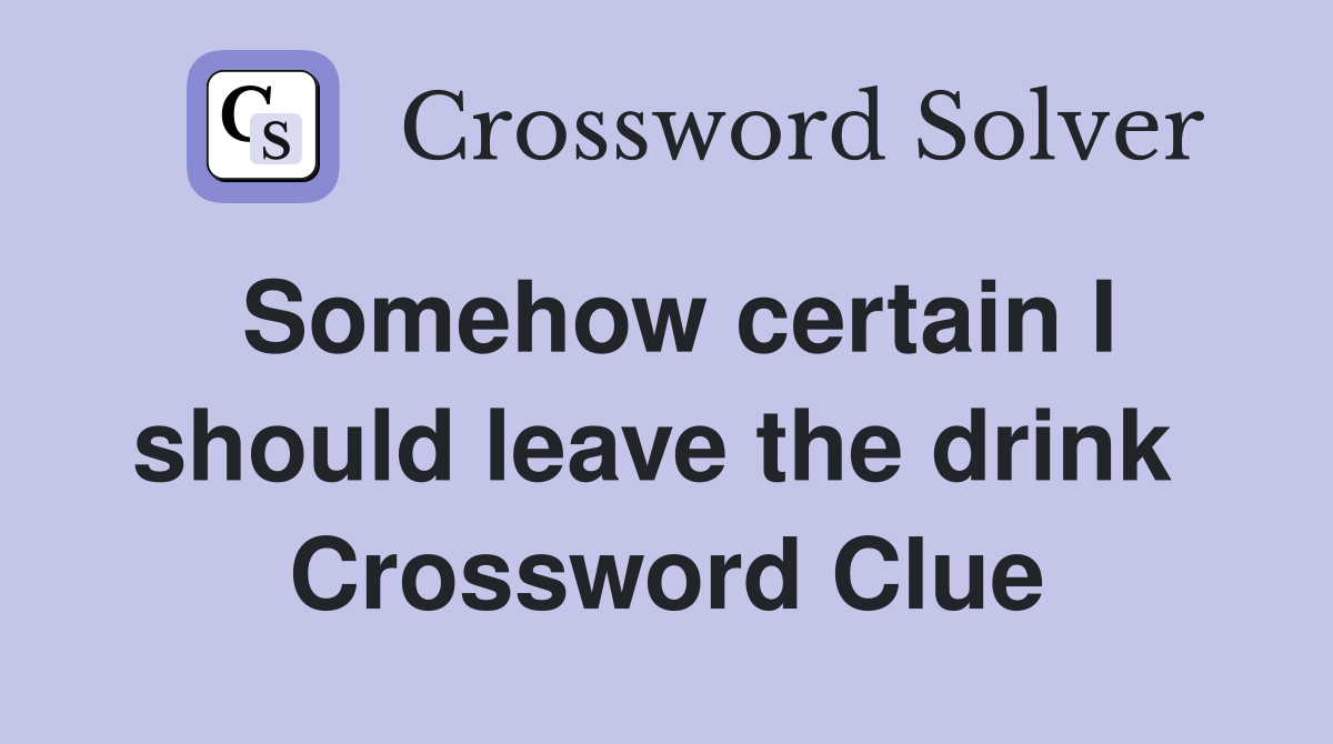 Somehow certain I should leave the drink  Crossword Clue