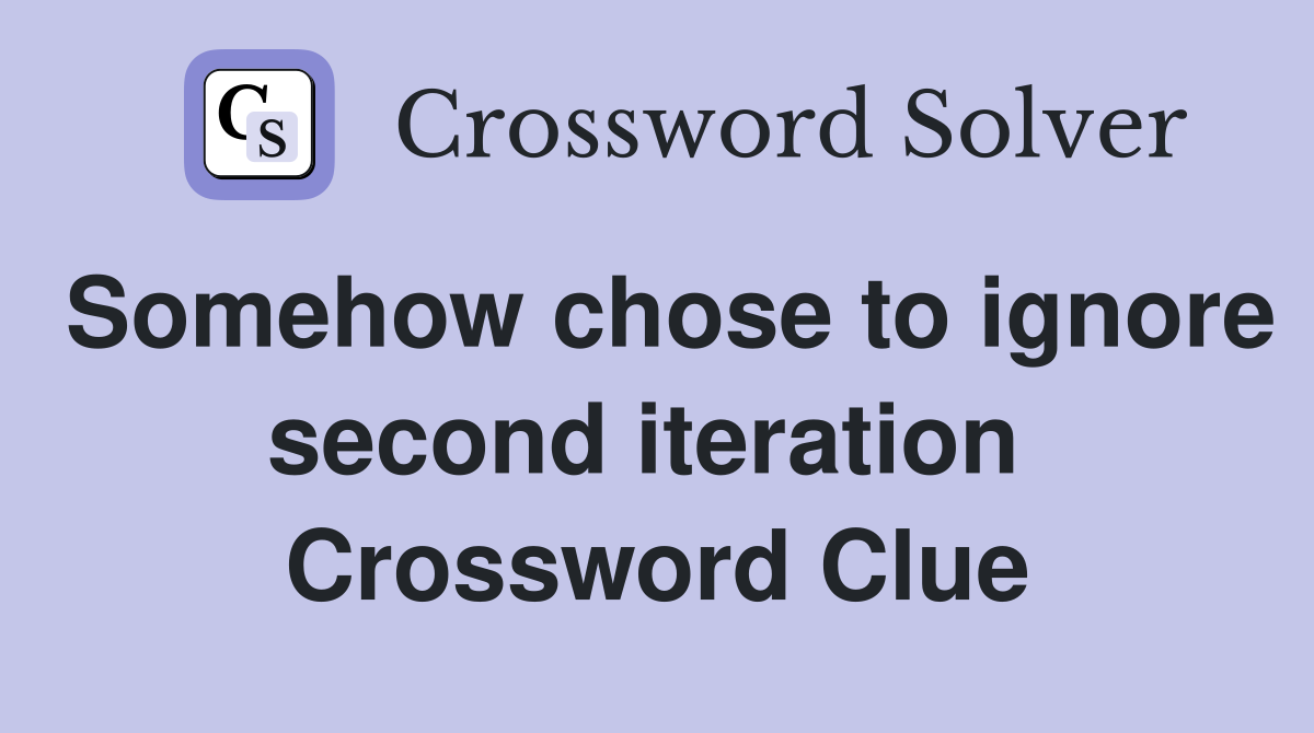 Somehow chose to ignore second iteration  Crossword Clue