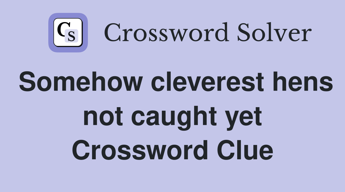Somehow cleverest hens not caught yet Crossword Clue