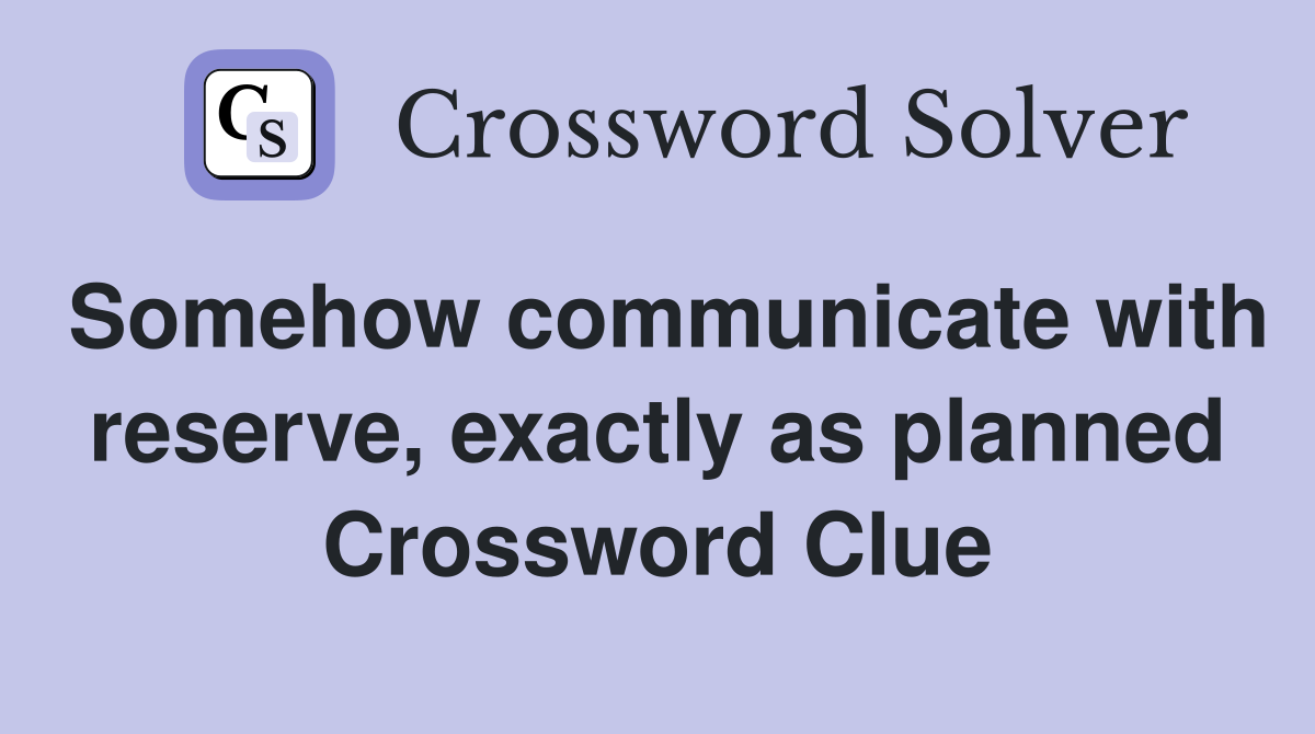 Somehow communicate with reserve, exactly as planned Crossword Clue