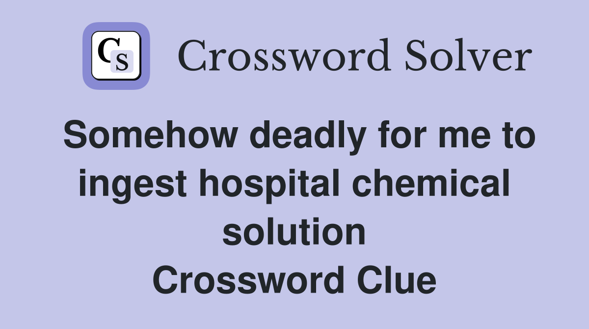 Somehow deadly for me to ingest hospital chemical solution Crossword Clue