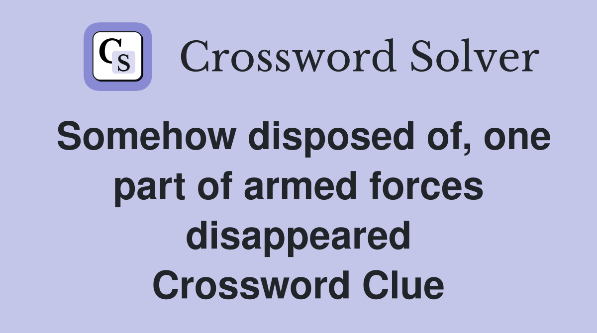 Somehow disposed of, one part of armed forces disappeared Crossword Clue