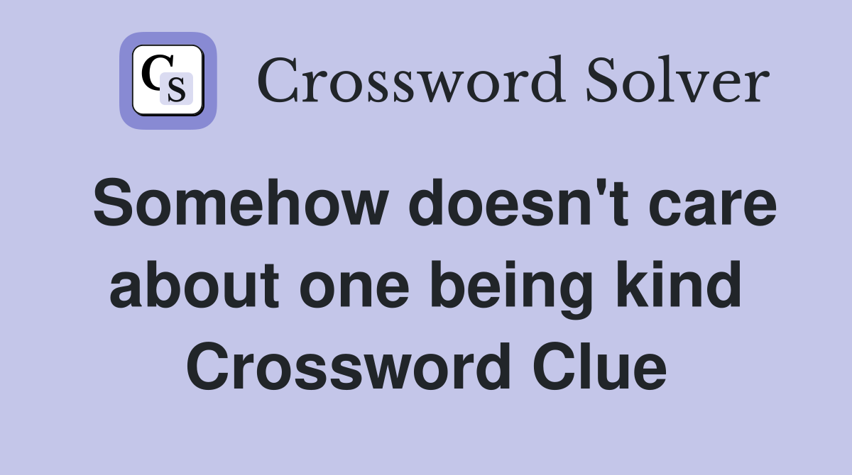 Somehow doesn't care about one being kind Crossword Clue