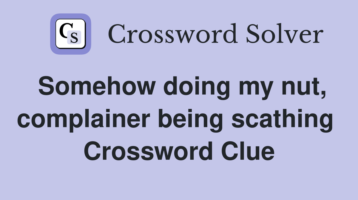 Somehow doing my nut, complainer being scathing  Crossword Clue