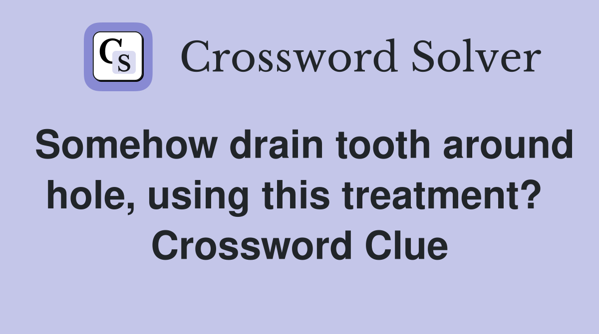 Somehow drain tooth around hole, using this treatment?  Crossword Clue