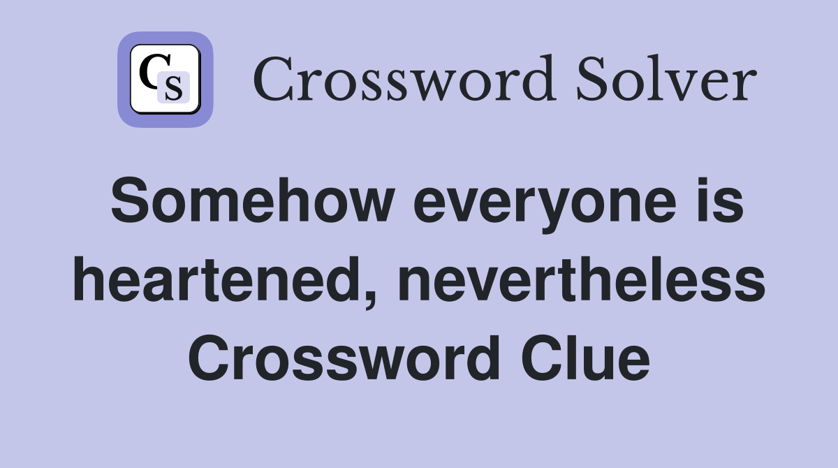 Somehow everyone is heartened, nevertheless Crossword Clue