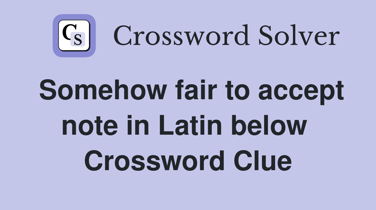Somehow fair to accept note in Latin below  Crossword Clue