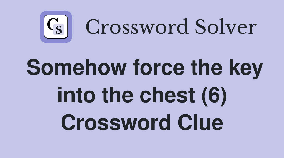 Somehow force the key into the chest (6) Crossword Clue