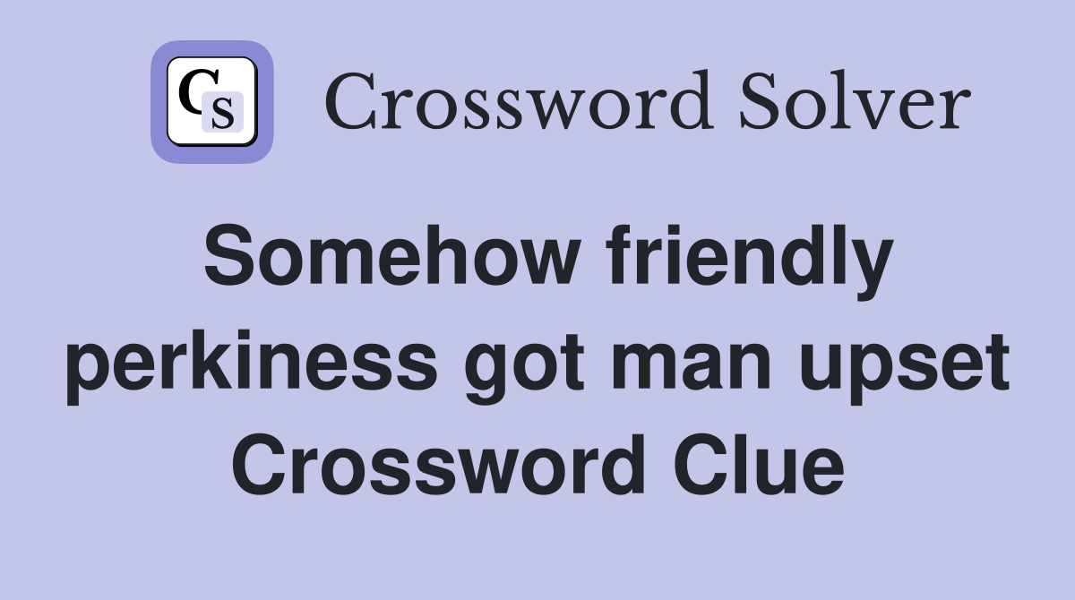 Somehow friendly perkiness got man upset Crossword Clue