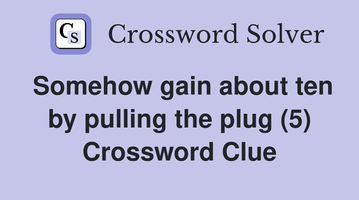 Somehow gain about ten by pulling the plug (5) Crossword Clue