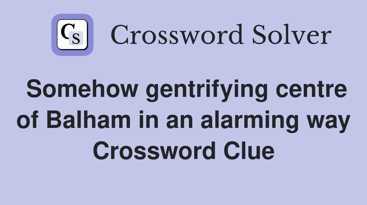Somehow gentrifying centre of Balham in an alarming way Crossword Clue