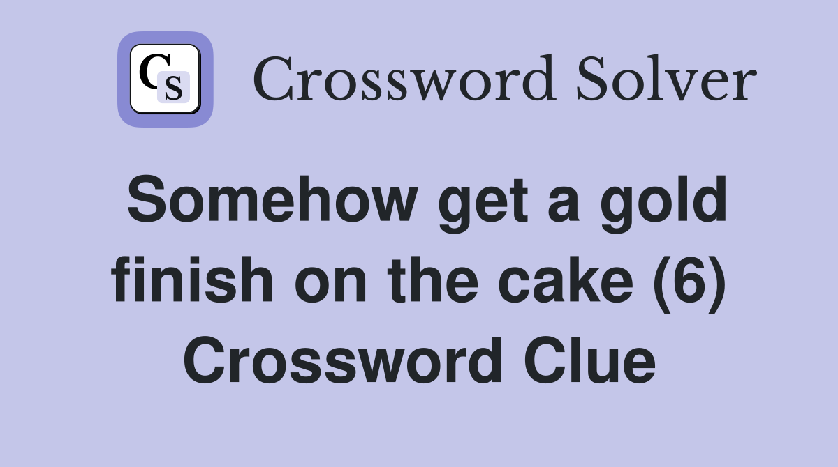 Somehow get a gold finish on the cake (6) Crossword Clue