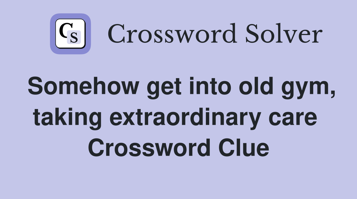 Somehow get into old gym, taking extraordinary care  Crossword Clue
