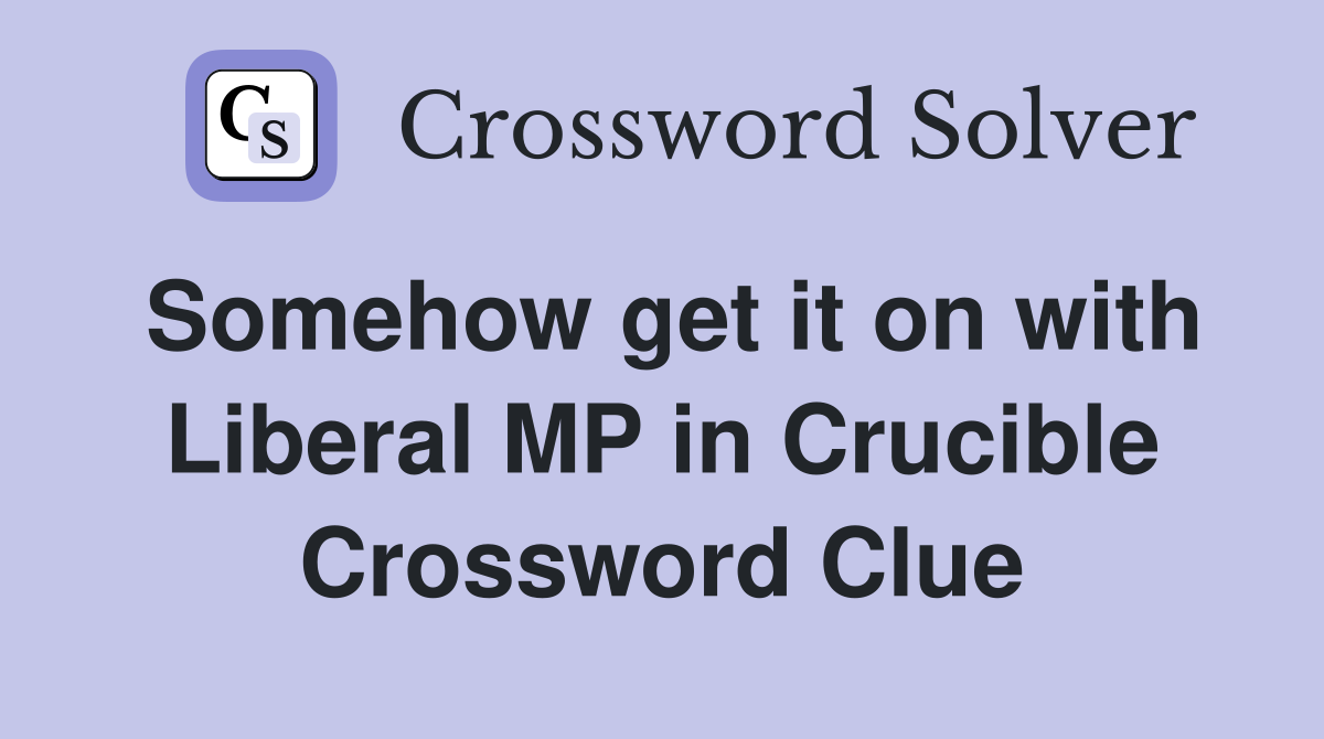 Somehow get it on with Liberal MP in Crucible Crossword Clue