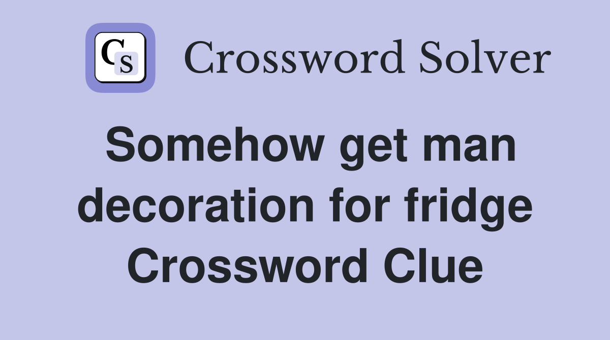 Somehow get man decoration for fridge Crossword Clue