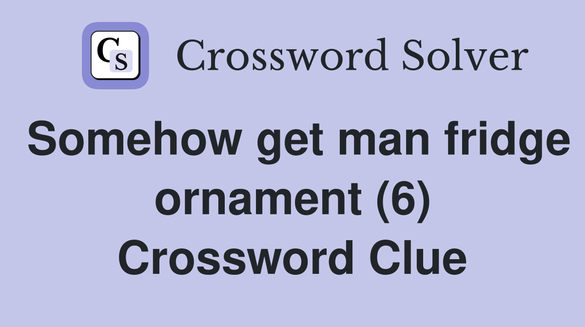 Somehow get man fridge ornament (6) Crossword Clue