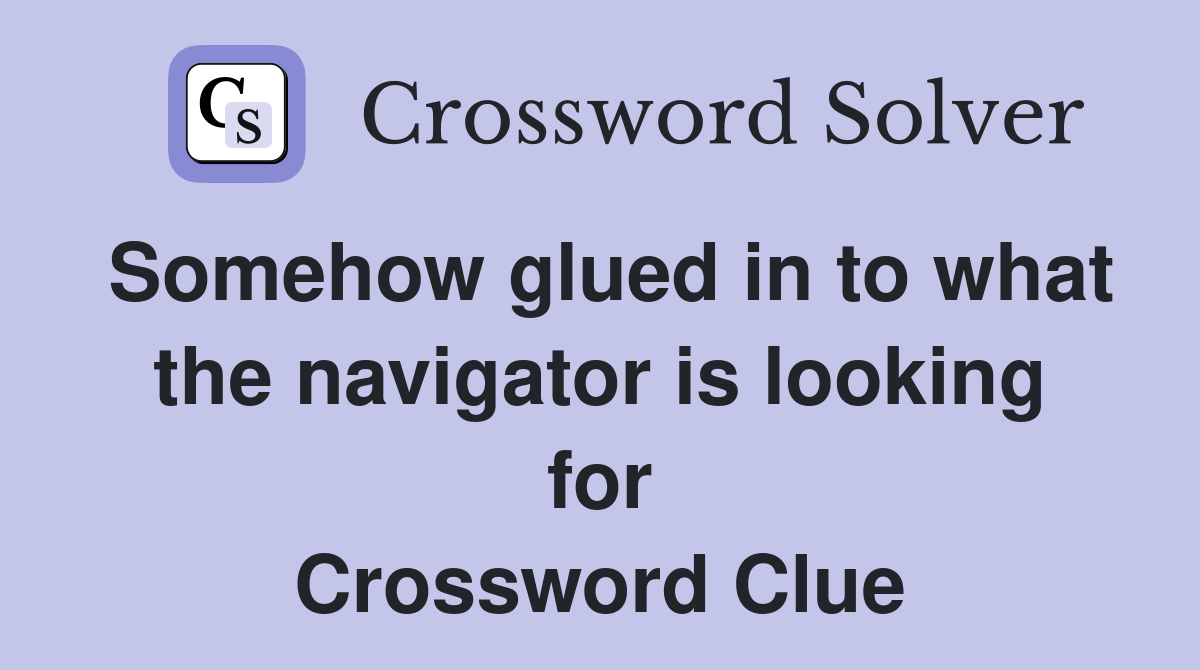 Somehow glued in to what the navigator is looking for Crossword Clue