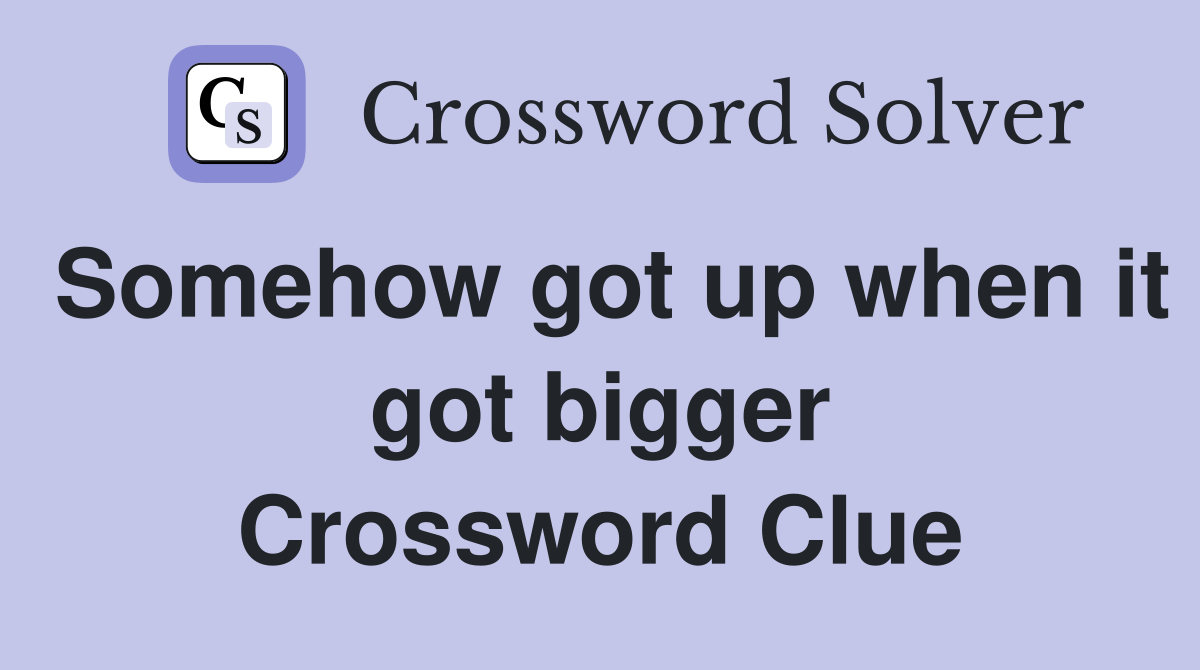 Somehow got up when it got bigger Crossword Clue