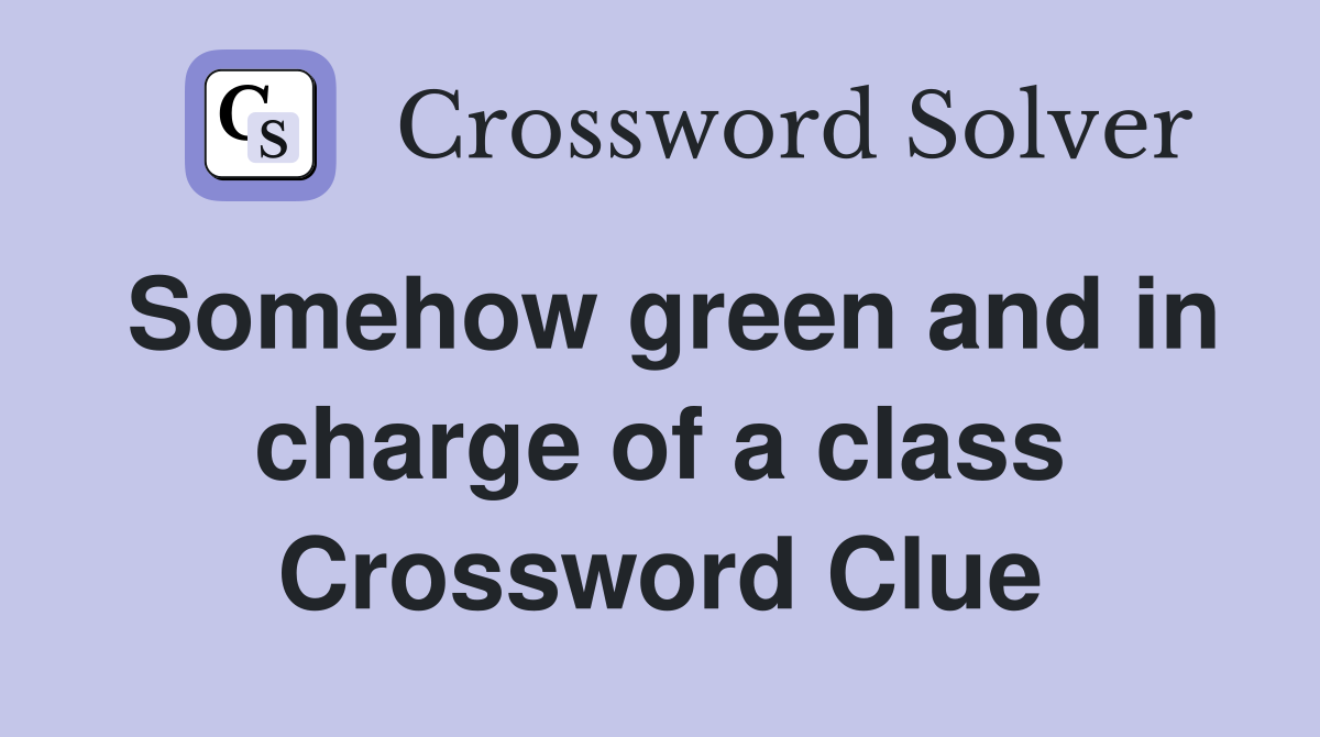 Somehow green and in charge of a class Crossword Clue