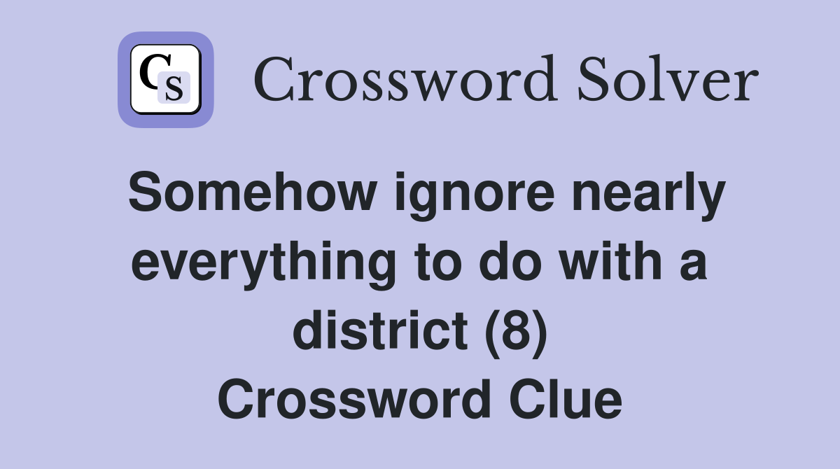 Somehow ignore nearly everything to do with a district (8) Crossword Clue