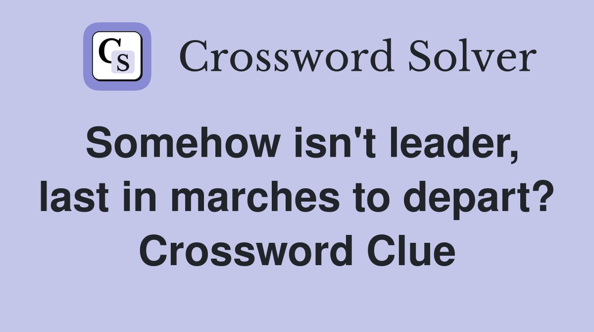 Somehow isn't leader, last in marches to depart? Crossword Clue