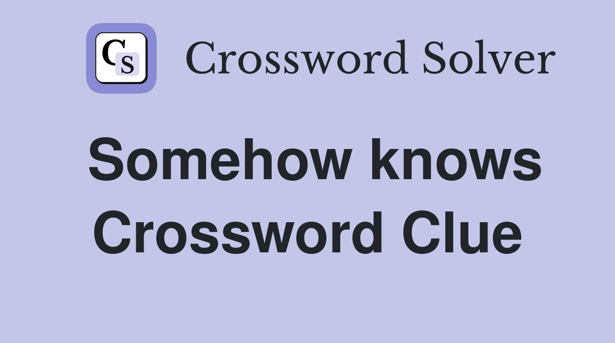 Somehow knows Crossword Clue