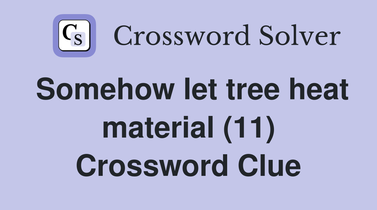 Somehow let tree heat material (11) Crossword Clue
