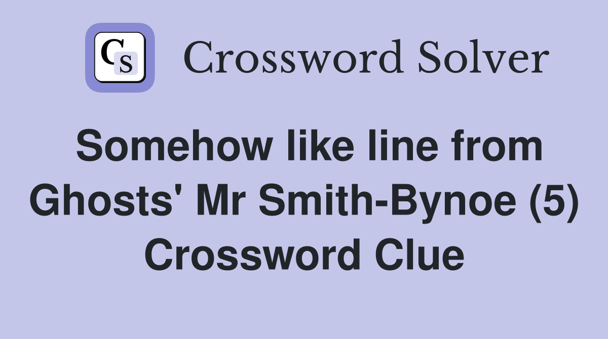 Somehow like line from Ghosts' Mr Smith-Bynoe (5) Crossword Clue