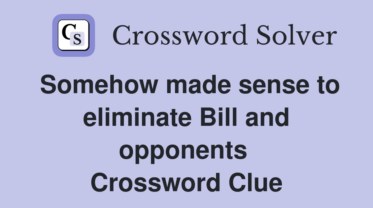Somehow made sense to eliminate Bill and opponents  Crossword Clue
