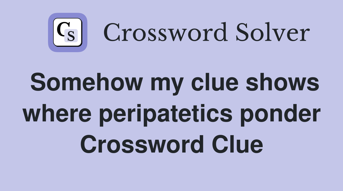 Somehow my clue shows where peripatetics ponder Crossword Clue