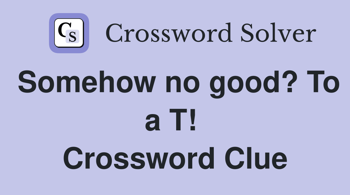 Somehow no good? To a T!  Crossword Clue