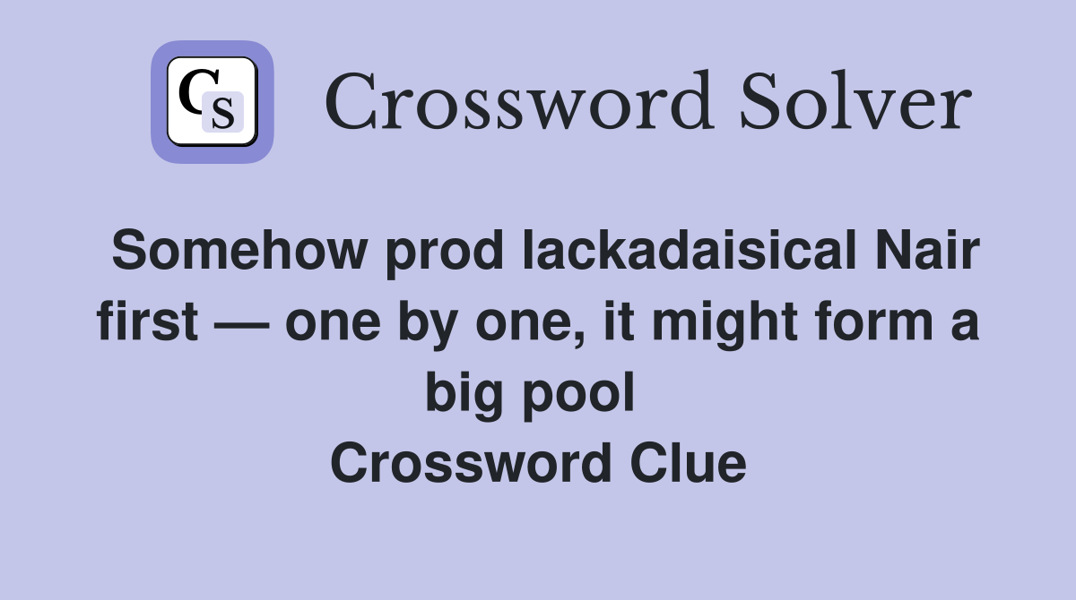 Somehow prod lackadaisical Nair first — one by one, it might form a big pool  Crossword Clue