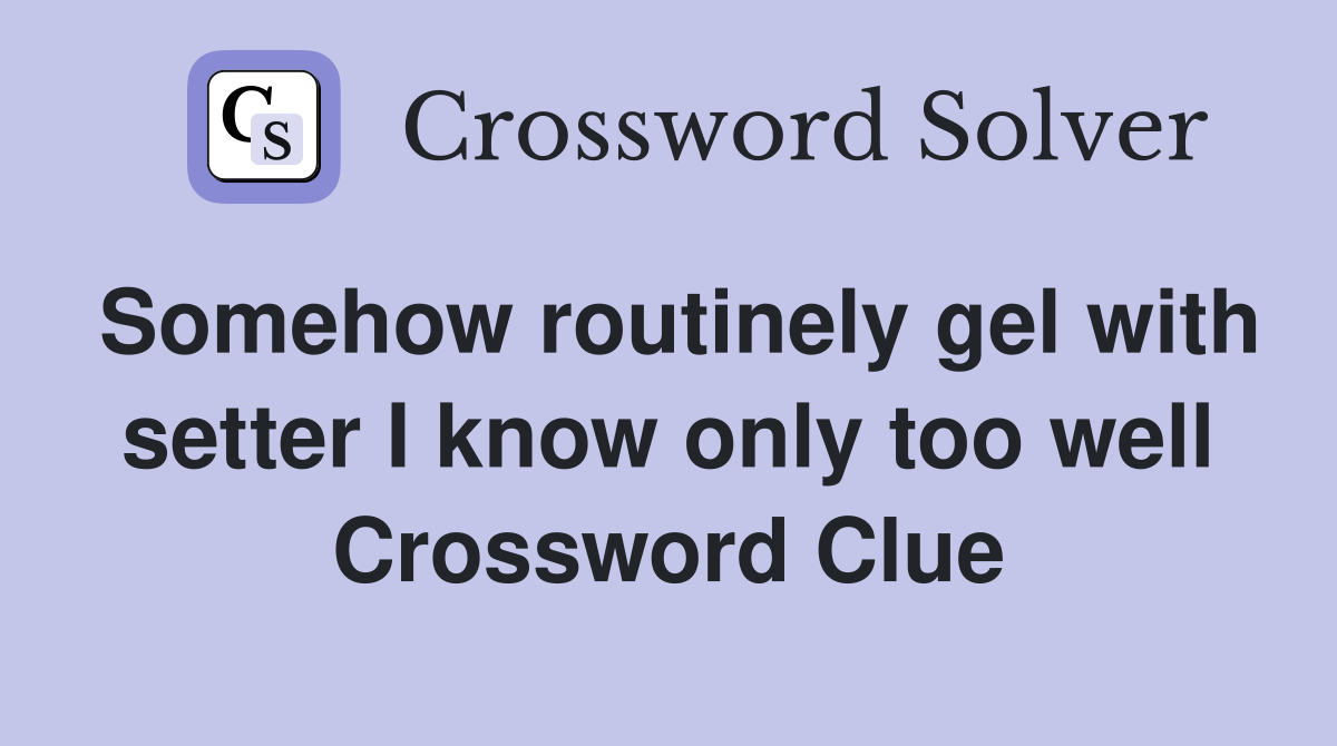 Somehow routinely gel with setter I know only too well Crossword Clue