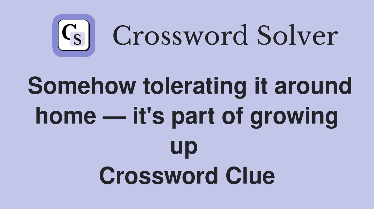 Somehow tolerating it around home — it's part of growing up  Crossword Clue