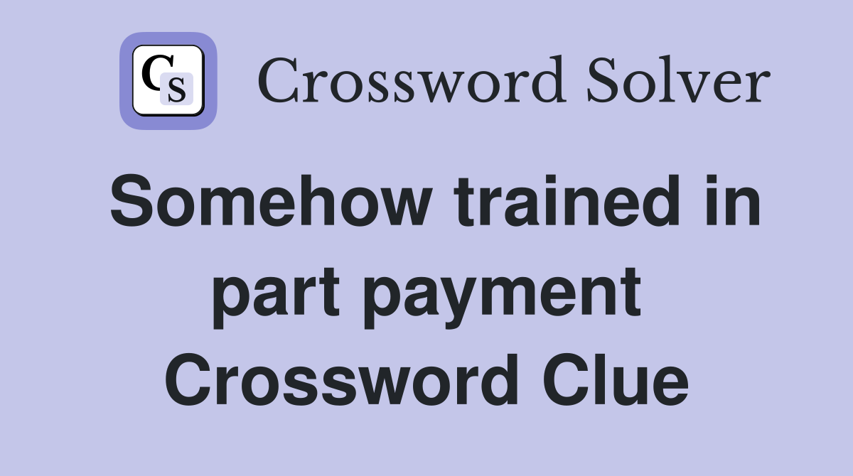 Somehow trained in part payment Crossword Clue