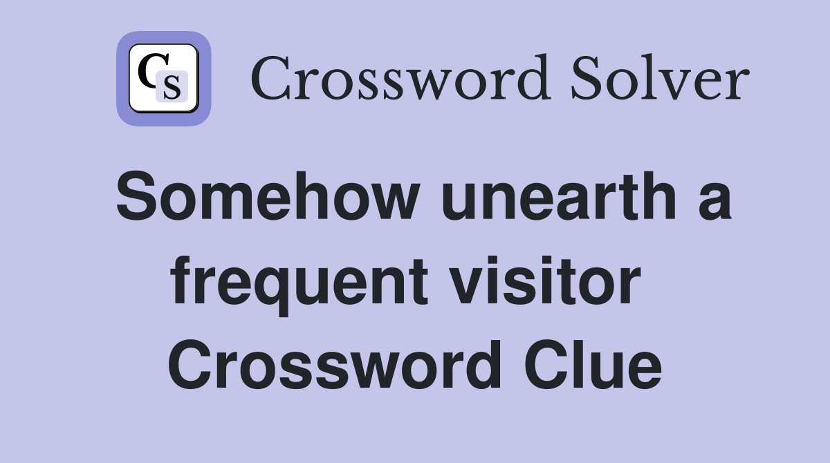 Somehow unearth a frequent visitor  Crossword Clue