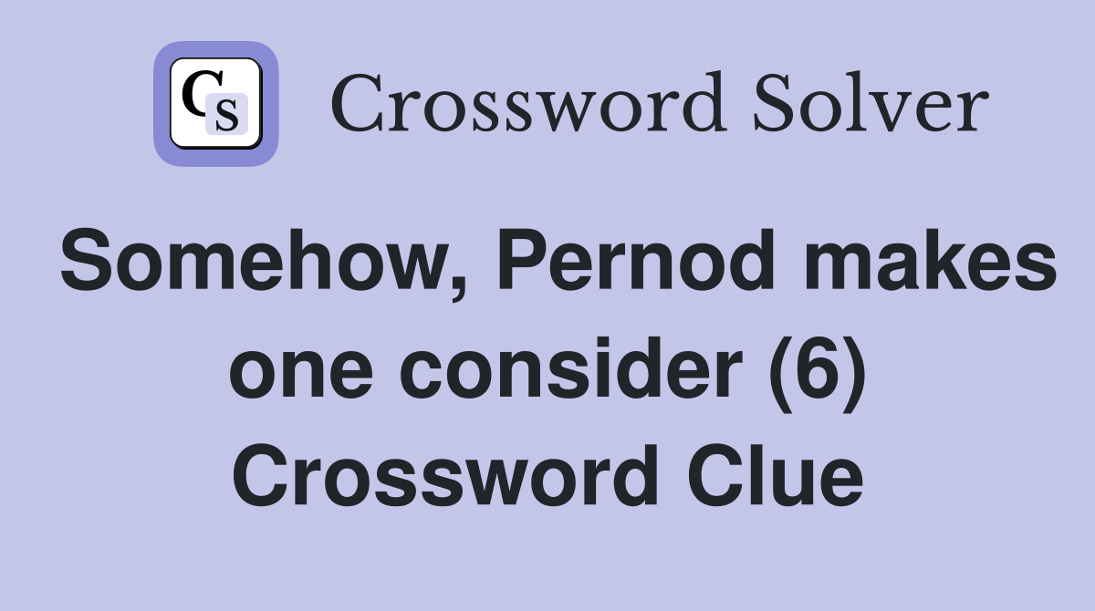 Somehow, Pernod makes one consider (6) Crossword Clue