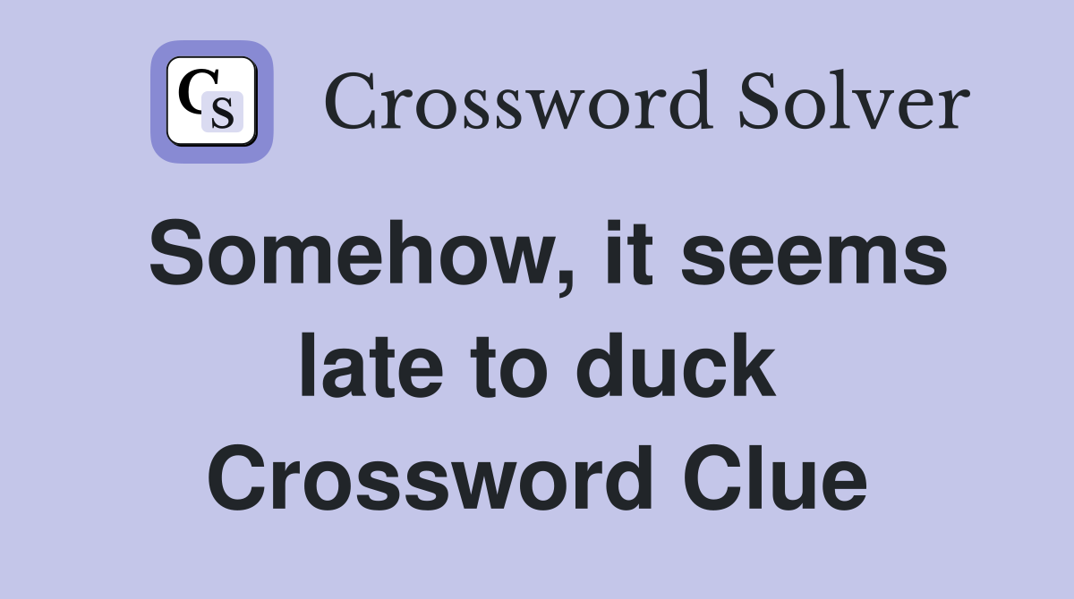 Somehow, it seems late to duck Crossword Clue