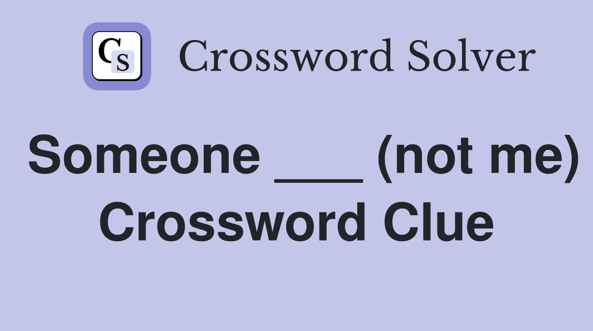 Someone ___ (not me) Crossword Clue