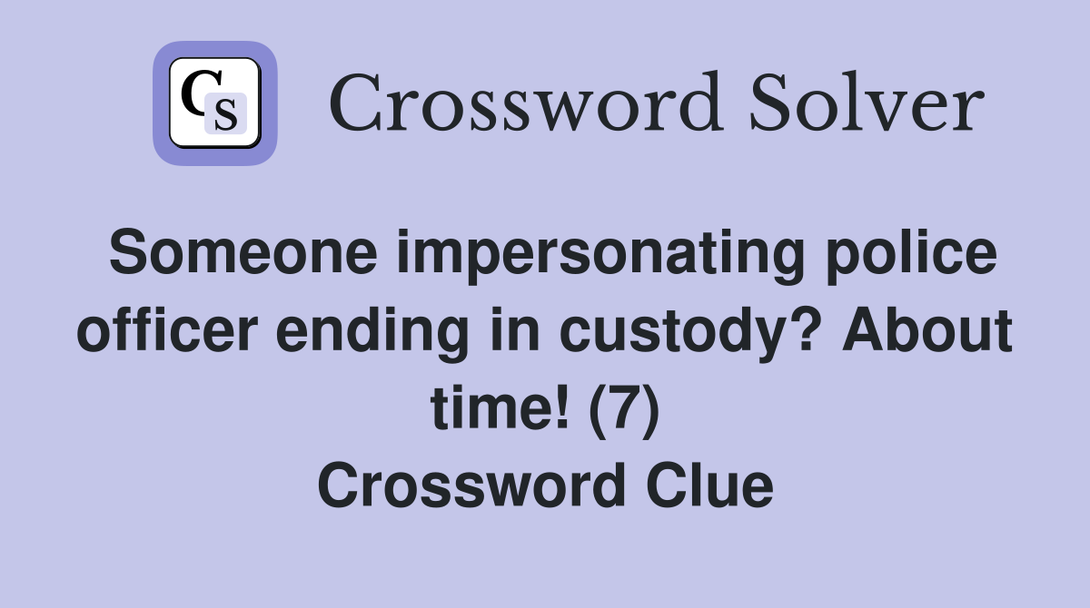 Someone impersonating police officer ending in custody? About time! (7) Crossword Clue