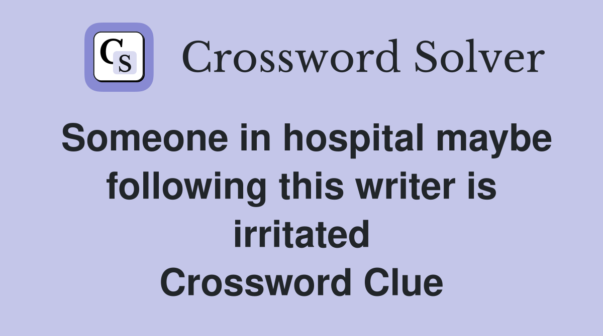 Someone in hospital maybe following this writer is irritated Crossword Clue