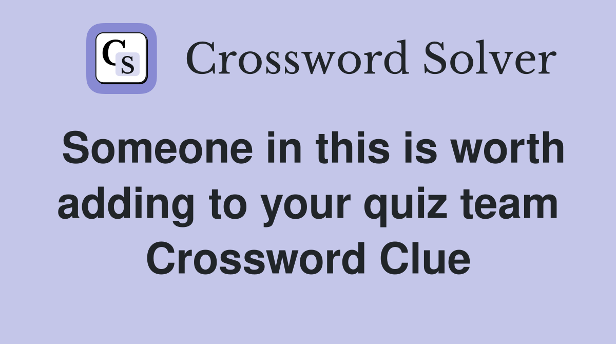Someone in this is worth adding to your quiz team Crossword Clue