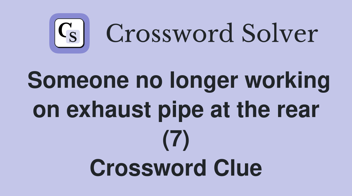 Someone no longer working on exhaust pipe at the rear (7) Crossword Clue
