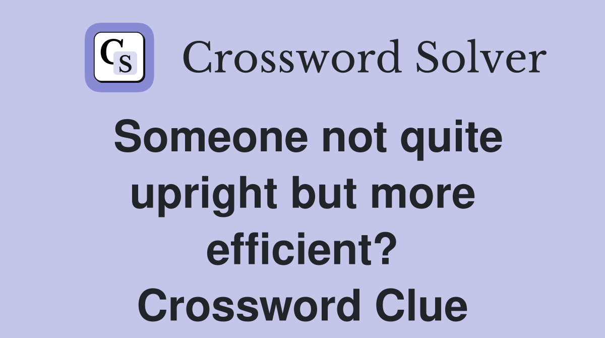Someone not quite upright but more efficient? Crossword Clue