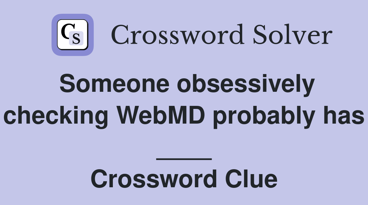Someone obsessively checking WebMD probably has ____ Crossword Clue
