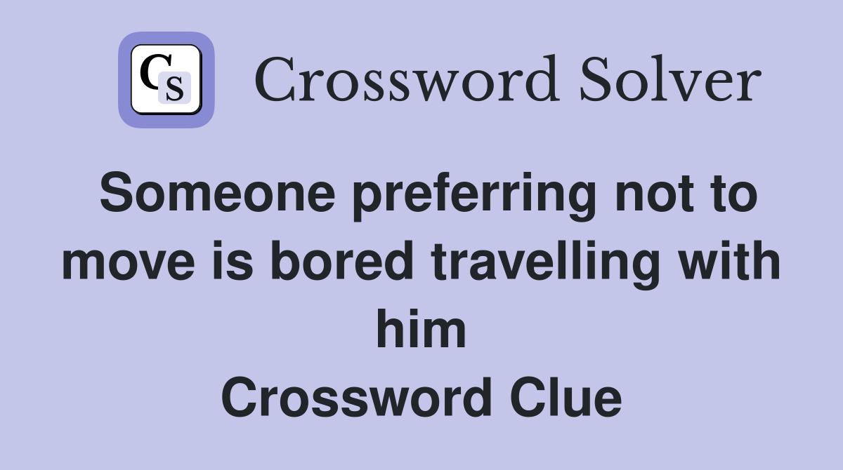 Someone preferring not to move is bored travelling with him Crossword Clue