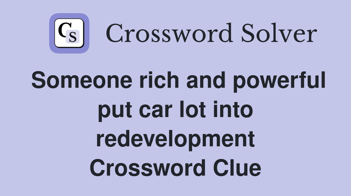 Someone rich and powerful put car lot into redevelopment Crossword Clue