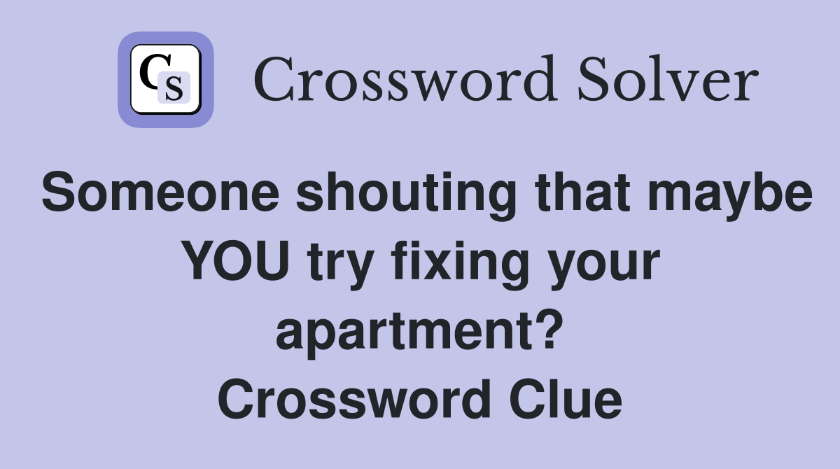Someone shouting that maybe YOU try fixing your apartment? Crossword Clue