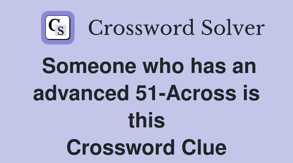 Someone who has an advanced 51-Across is this Crossword Clue