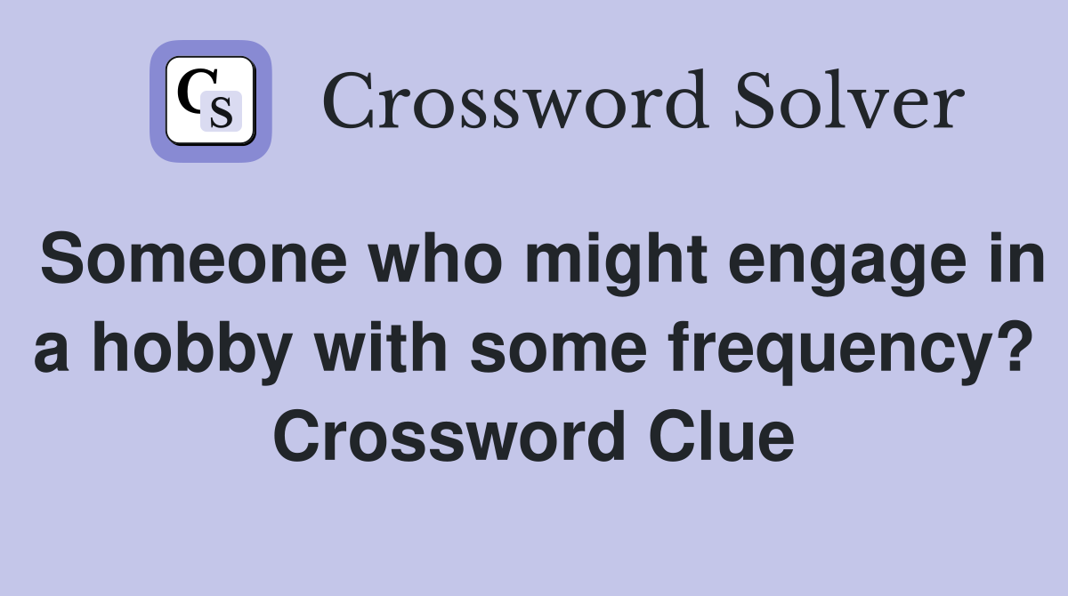 Someone who might engage in a hobby with some frequency? Crossword Clue